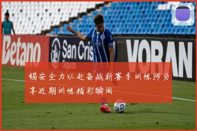 锡安全力以赴备战新赛季训练师分享近期训练精彩瞬间